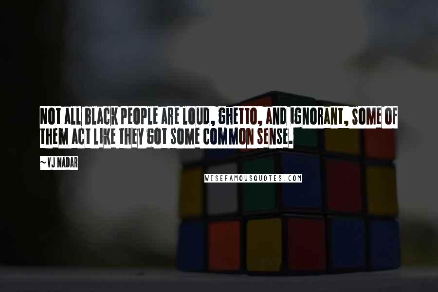 Vj Nadar Quotes: Not all black people are loud, ghetto, and ignorant, Some of them act like they got some common sense.