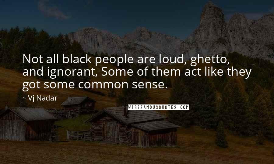 Vj Nadar Quotes: Not all black people are loud, ghetto, and ignorant, Some of them act like they got some common sense.