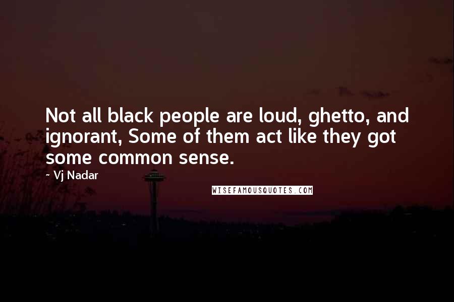 Vj Nadar Quotes: Not all black people are loud, ghetto, and ignorant, Some of them act like they got some common sense.