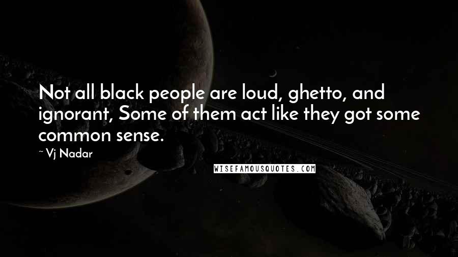 Vj Nadar Quotes: Not all black people are loud, ghetto, and ignorant, Some of them act like they got some common sense.