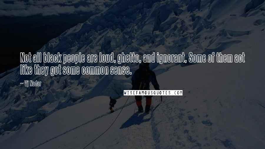 Vj Nadar Quotes: Not all black people are loud, ghetto, and ignorant, Some of them act like they got some common sense.
