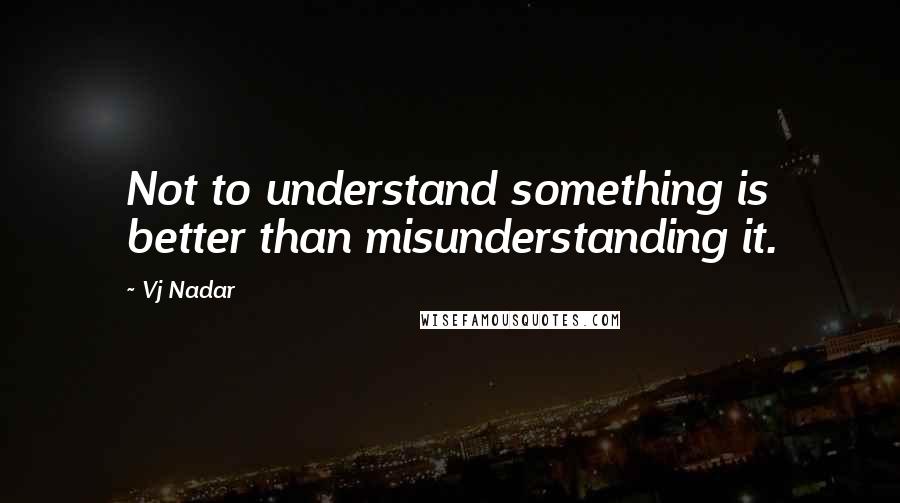 Vj Nadar Quotes: Not to understand something is better than misunderstanding it.