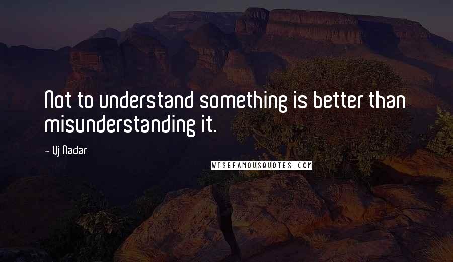 Vj Nadar Quotes: Not to understand something is better than misunderstanding it.