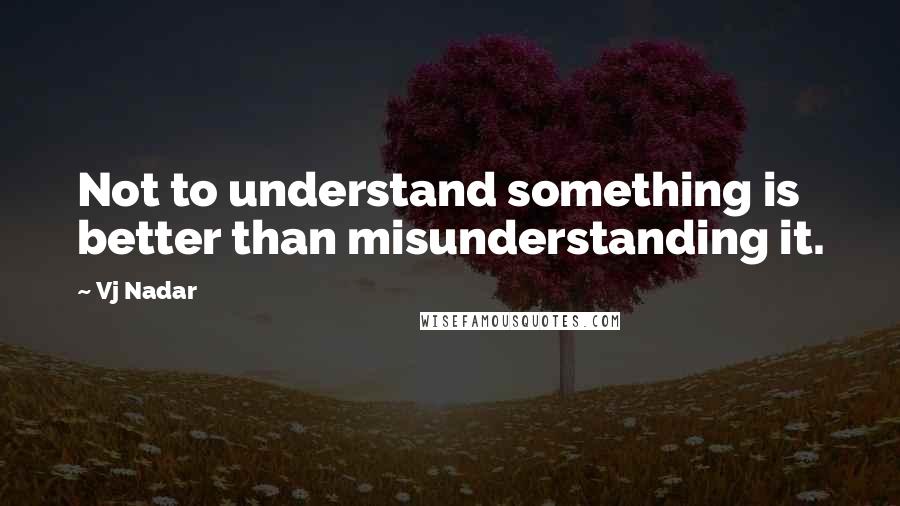 Vj Nadar Quotes: Not to understand something is better than misunderstanding it.
