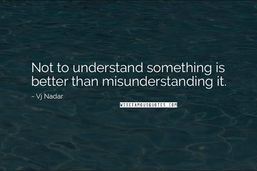 Vj Nadar Quotes: Not to understand something is better than misunderstanding it.