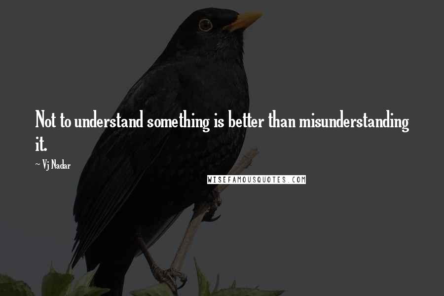 Vj Nadar Quotes: Not to understand something is better than misunderstanding it.