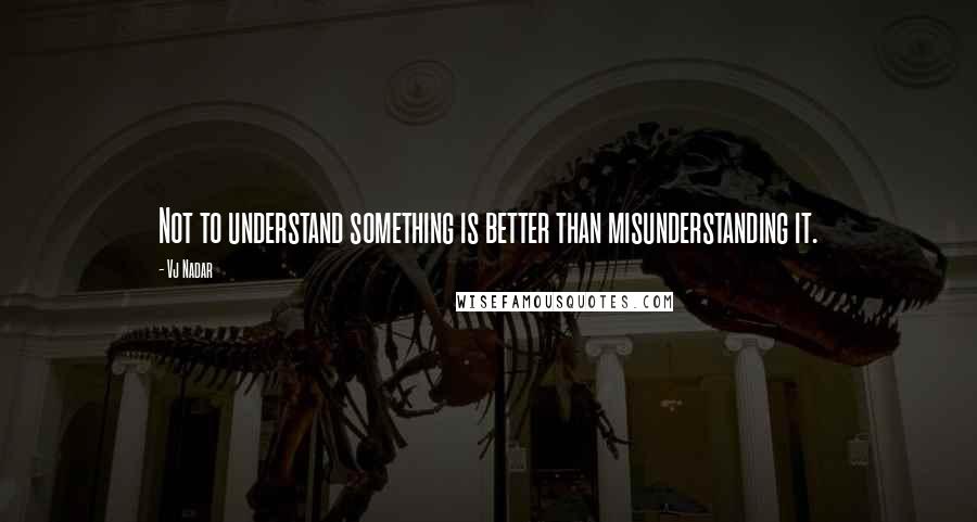 Vj Nadar Quotes: Not to understand something is better than misunderstanding it.