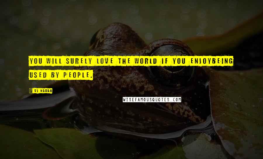 Vj Nadar Quotes: You will surely love the world if you enjoybeing used by people.