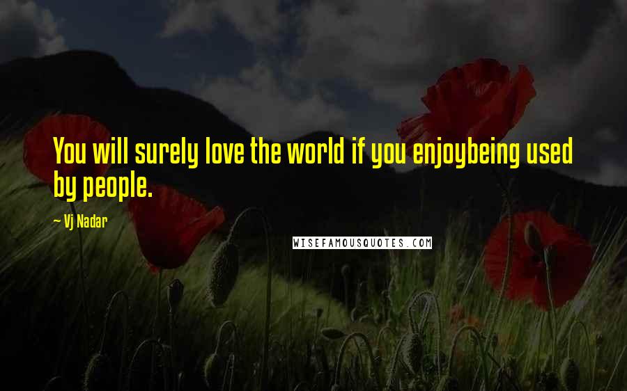 Vj Nadar Quotes: You will surely love the world if you enjoybeing used by people.