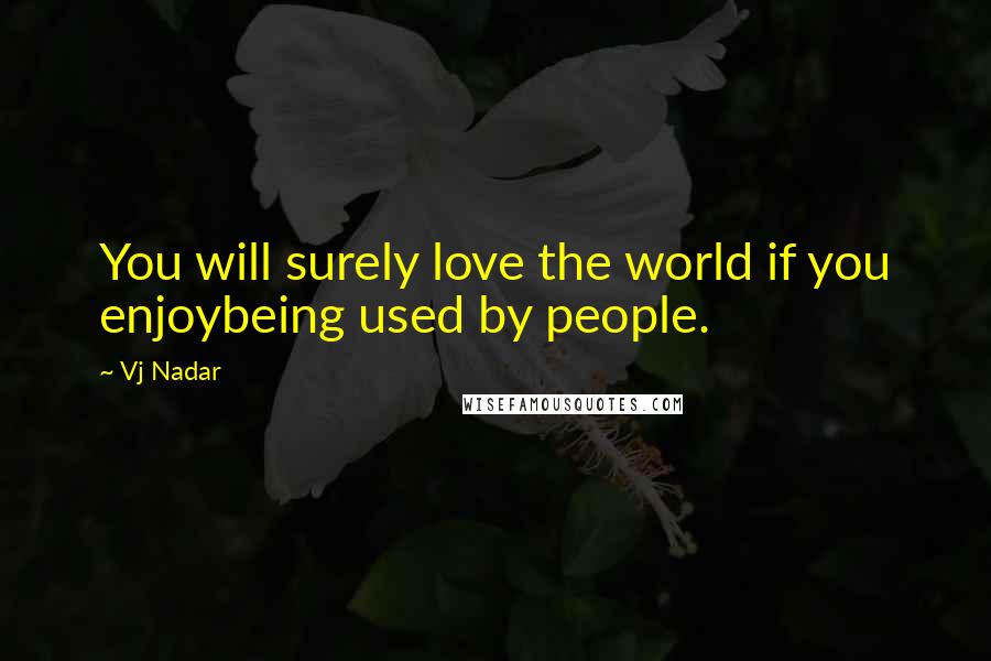 Vj Nadar Quotes: You will surely love the world if you enjoybeing used by people.