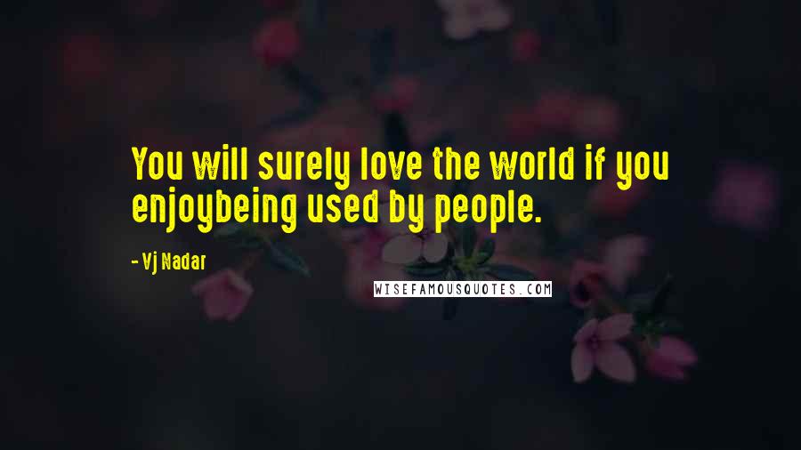 Vj Nadar Quotes: You will surely love the world if you enjoybeing used by people.