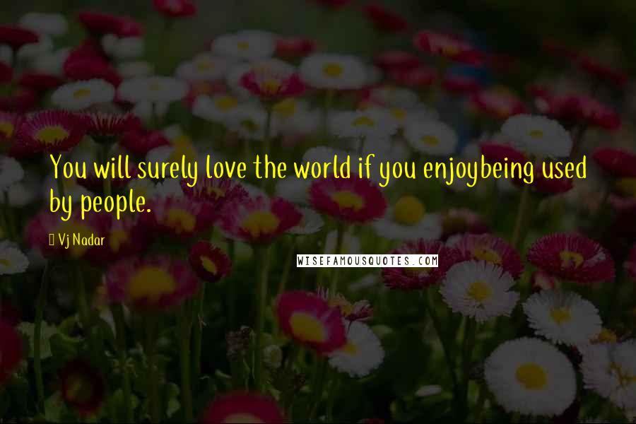 Vj Nadar Quotes: You will surely love the world if you enjoybeing used by people.