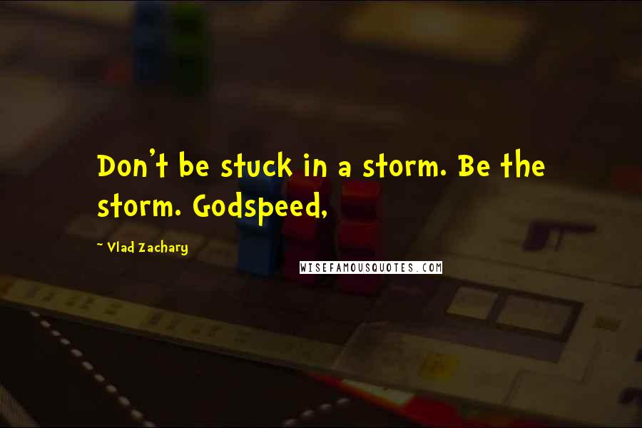 Vlad Zachary Quotes: Don't be stuck in a storm. Be the storm. Godspeed,
