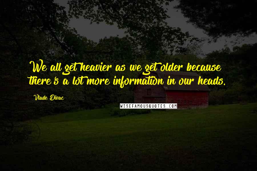 Vlade Divac Quotes: We all get heavier as we get older because there's a lot more information in our heads.