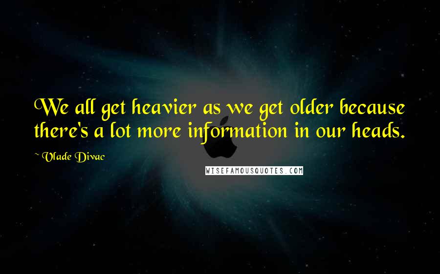 Vlade Divac Quotes: We all get heavier as we get older because there's a lot more information in our heads.