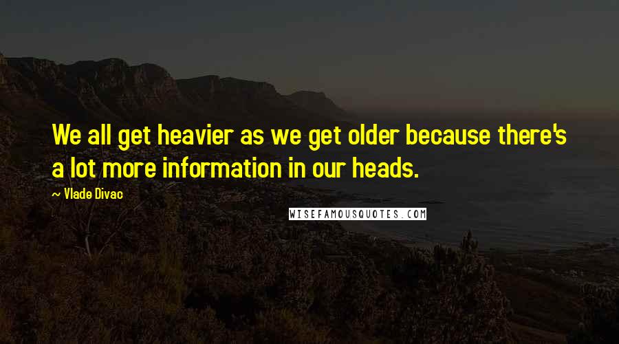 Vlade Divac Quotes: We all get heavier as we get older because there's a lot more information in our heads.