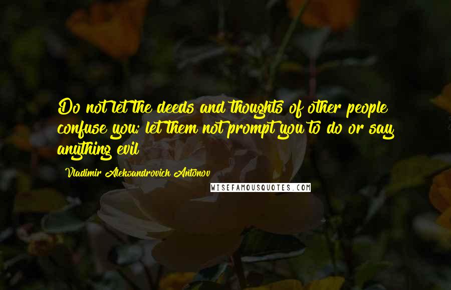 Vladimir Aleksandrovich Antonov Quotes: Do not let the deeds and thoughts of other people confuse you; let them not prompt you to do or say anything evil!