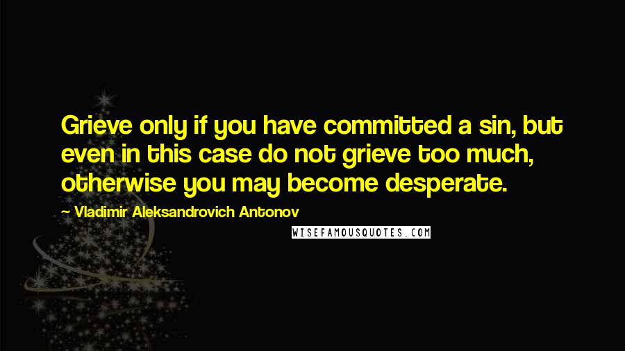 Vladimir Aleksandrovich Antonov Quotes: Grieve only if you have committed a sin, but even in this case do not grieve too much, otherwise you may become desperate.