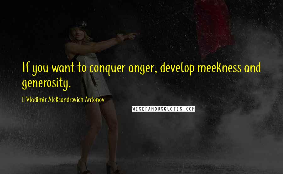 Vladimir Aleksandrovich Antonov Quotes: If you want to conquer anger, develop meekness and generosity.