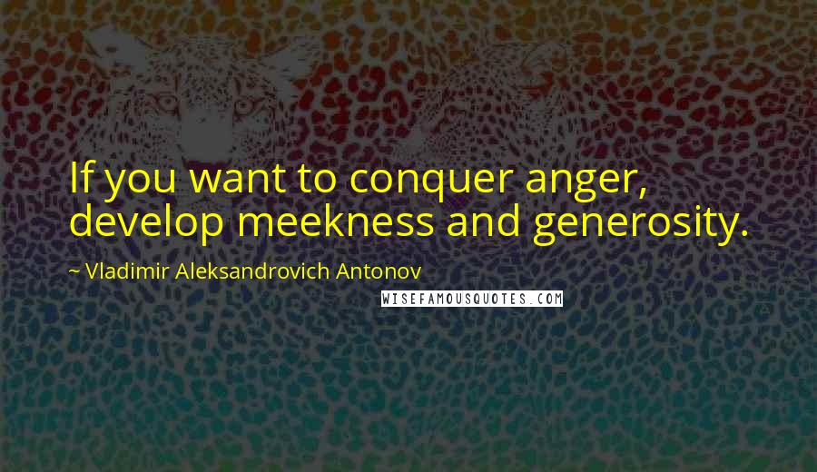 Vladimir Aleksandrovich Antonov Quotes: If you want to conquer anger, develop meekness and generosity.