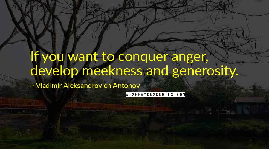 Vladimir Aleksandrovich Antonov Quotes: If you want to conquer anger, develop meekness and generosity.