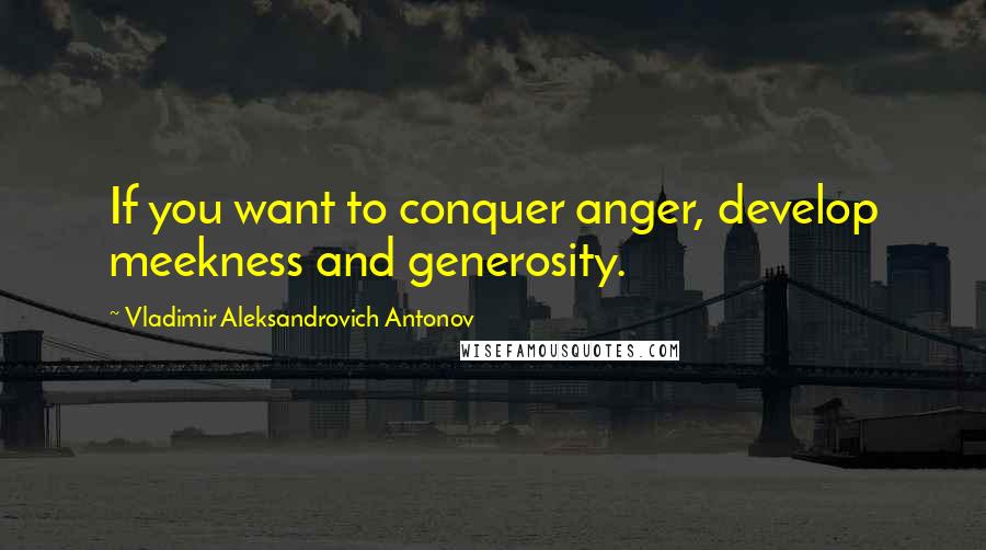 Vladimir Aleksandrovich Antonov Quotes: If you want to conquer anger, develop meekness and generosity.
