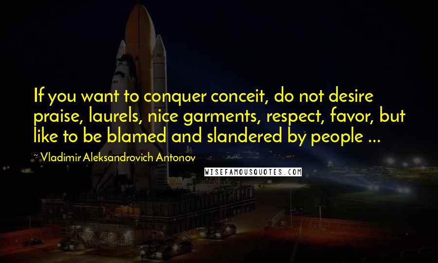 Vladimir Aleksandrovich Antonov Quotes: If you want to conquer conceit, do not desire praise, laurels, nice garments, respect, favor, but like to be blamed and slandered by people ...