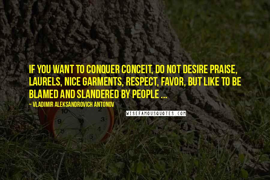 Vladimir Aleksandrovich Antonov Quotes: If you want to conquer conceit, do not desire praise, laurels, nice garments, respect, favor, but like to be blamed and slandered by people ...