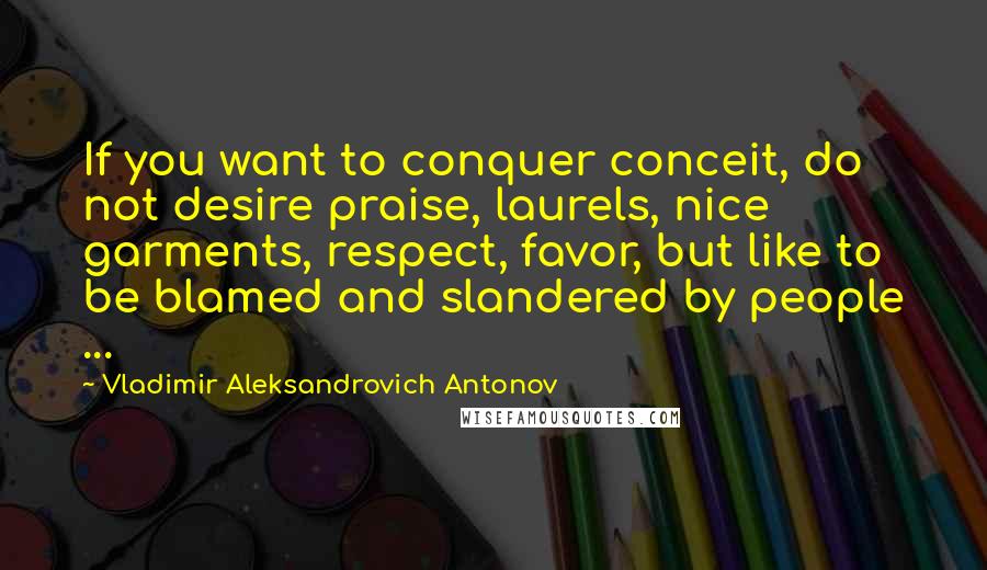 Vladimir Aleksandrovich Antonov Quotes: If you want to conquer conceit, do not desire praise, laurels, nice garments, respect, favor, but like to be blamed and slandered by people ...