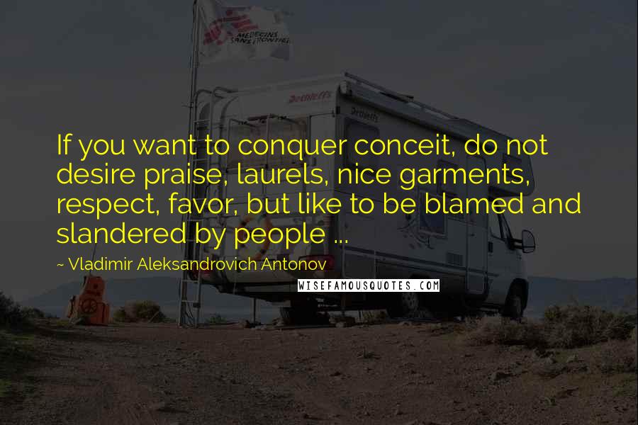 Vladimir Aleksandrovich Antonov Quotes: If you want to conquer conceit, do not desire praise, laurels, nice garments, respect, favor, but like to be blamed and slandered by people ...