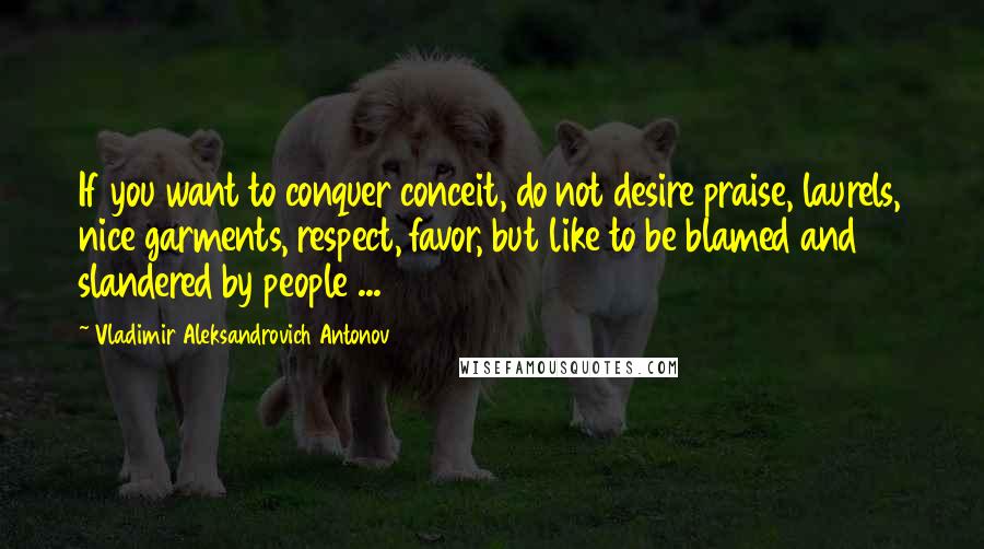 Vladimir Aleksandrovich Antonov Quotes: If you want to conquer conceit, do not desire praise, laurels, nice garments, respect, favor, but like to be blamed and slandered by people ...