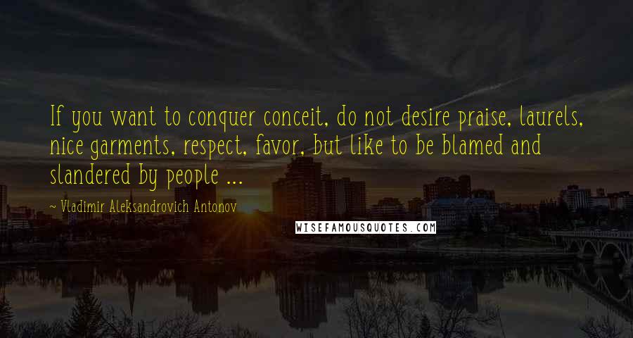 Vladimir Aleksandrovich Antonov Quotes: If you want to conquer conceit, do not desire praise, laurels, nice garments, respect, favor, but like to be blamed and slandered by people ...