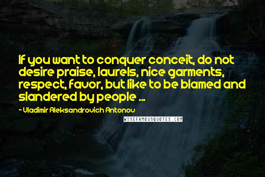 Vladimir Aleksandrovich Antonov Quotes: If you want to conquer conceit, do not desire praise, laurels, nice garments, respect, favor, but like to be blamed and slandered by people ...