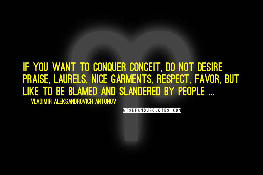 Vladimir Aleksandrovich Antonov Quotes: If you want to conquer conceit, do not desire praise, laurels, nice garments, respect, favor, but like to be blamed and slandered by people ...