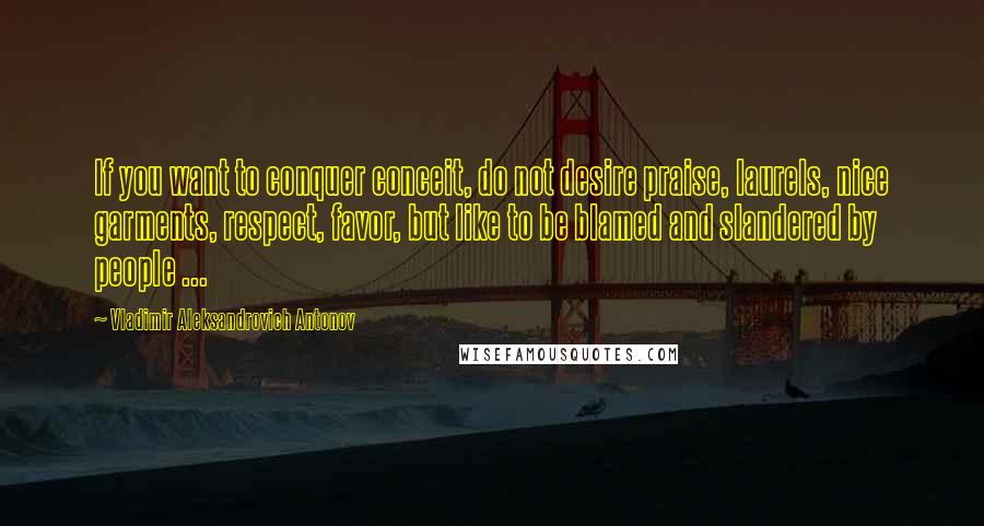 Vladimir Aleksandrovich Antonov Quotes: If you want to conquer conceit, do not desire praise, laurels, nice garments, respect, favor, but like to be blamed and slandered by people ...