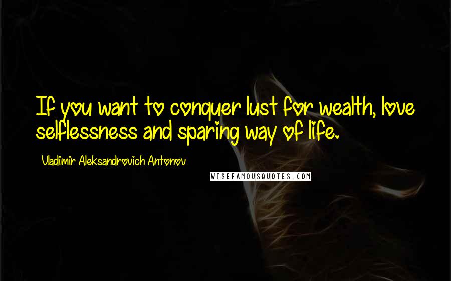 Vladimir Aleksandrovich Antonov Quotes: If you want to conquer lust for wealth, love selflessness and sparing way of life.