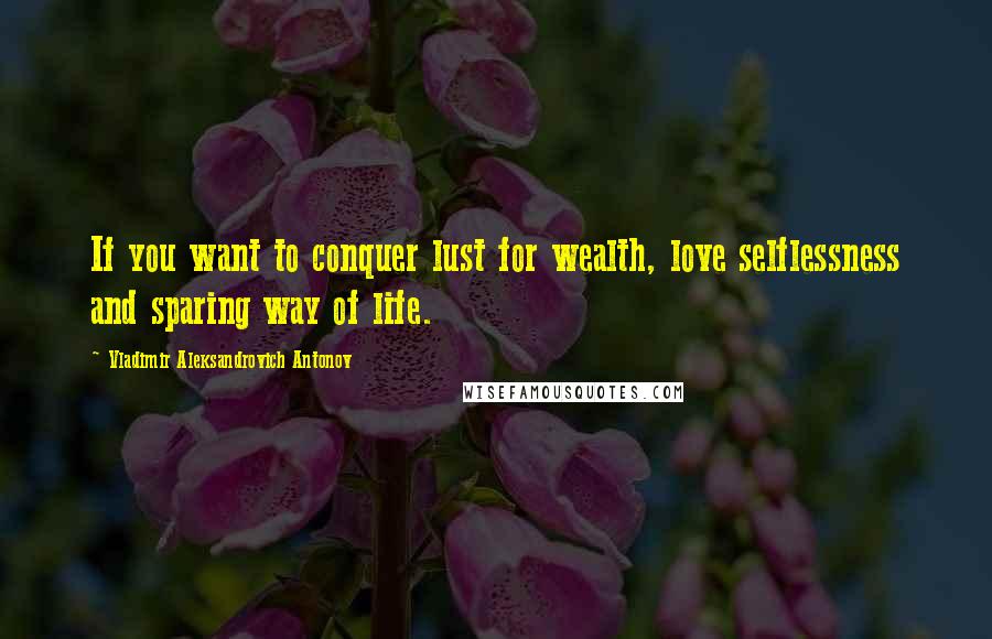 Vladimir Aleksandrovich Antonov Quotes: If you want to conquer lust for wealth, love selflessness and sparing way of life.