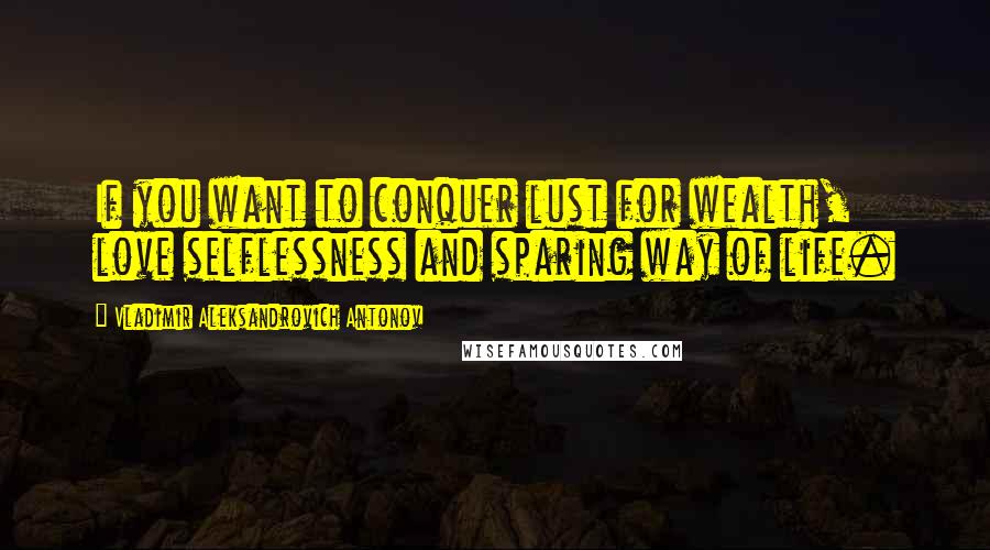Vladimir Aleksandrovich Antonov Quotes: If you want to conquer lust for wealth, love selflessness and sparing way of life.