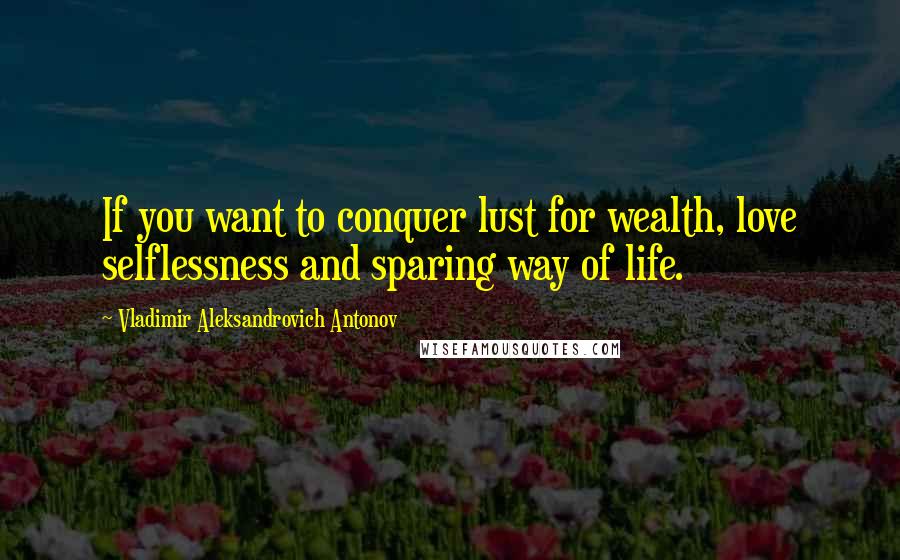 Vladimir Aleksandrovich Antonov Quotes: If you want to conquer lust for wealth, love selflessness and sparing way of life.