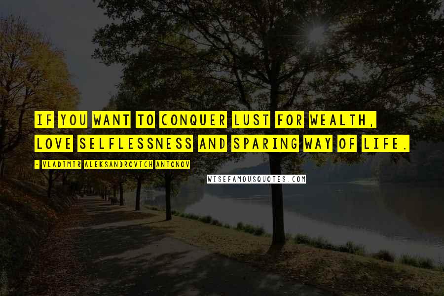 Vladimir Aleksandrovich Antonov Quotes: If you want to conquer lust for wealth, love selflessness and sparing way of life.