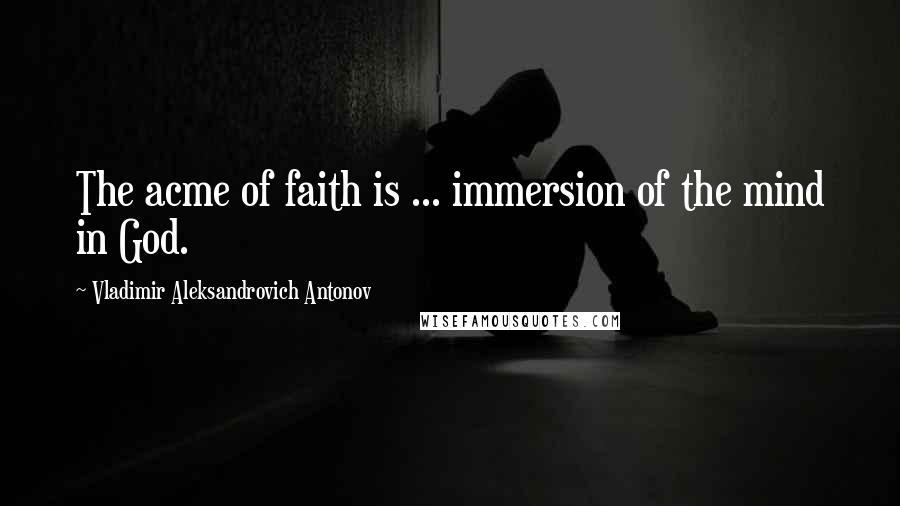Vladimir Aleksandrovich Antonov Quotes: The acme of faith is ... immersion of the mind in God.