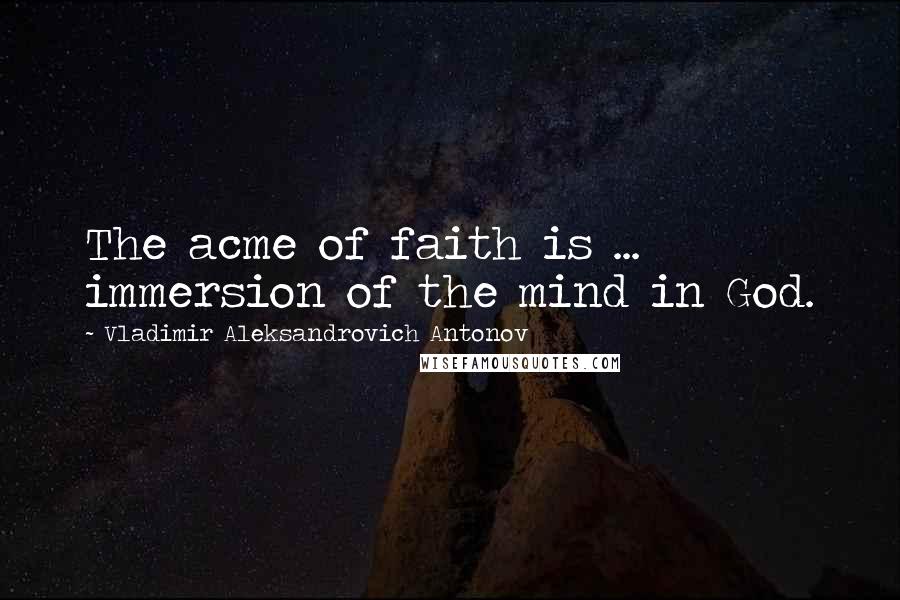 Vladimir Aleksandrovich Antonov Quotes: The acme of faith is ... immersion of the mind in God.
