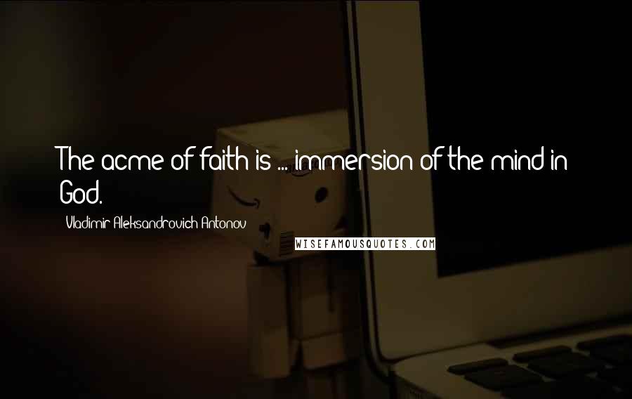 Vladimir Aleksandrovich Antonov Quotes: The acme of faith is ... immersion of the mind in God.