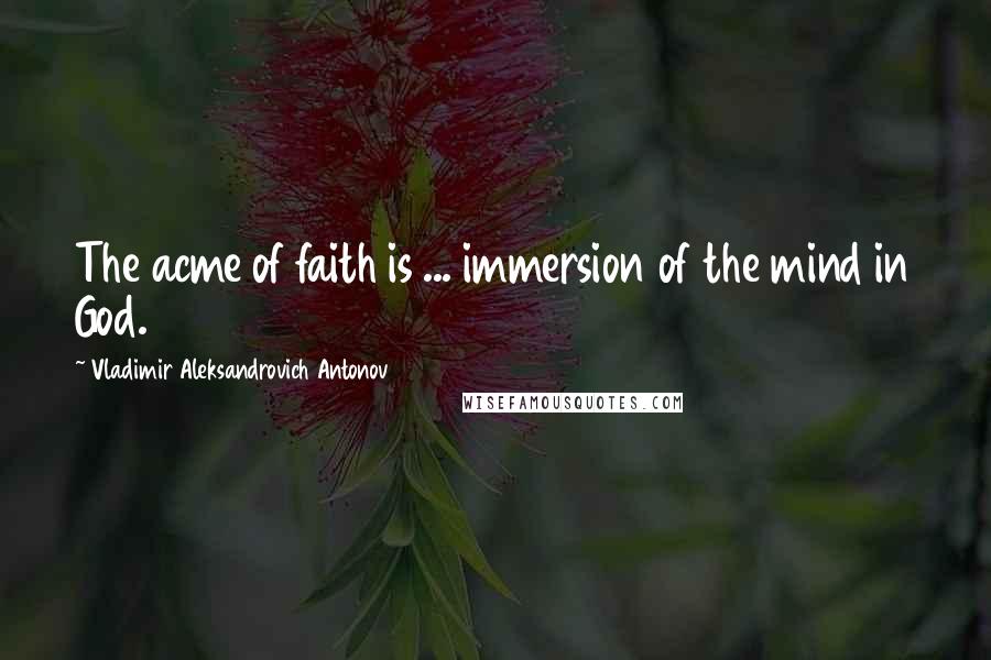 Vladimir Aleksandrovich Antonov Quotes: The acme of faith is ... immersion of the mind in God.