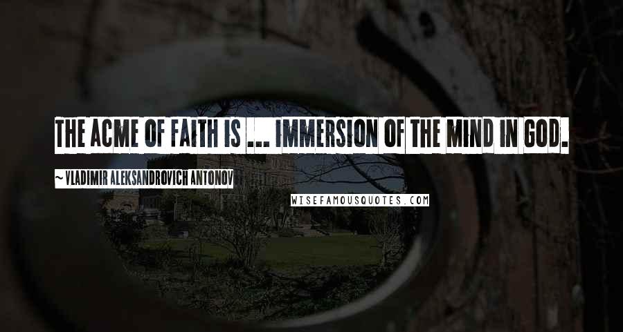Vladimir Aleksandrovich Antonov Quotes: The acme of faith is ... immersion of the mind in God.