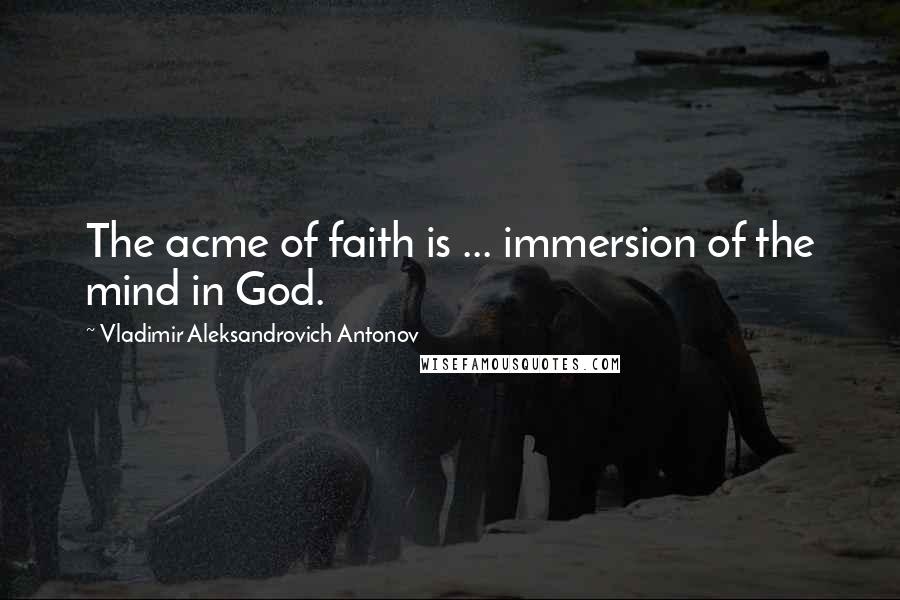 Vladimir Aleksandrovich Antonov Quotes: The acme of faith is ... immersion of the mind in God.