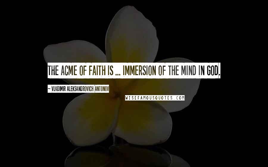 Vladimir Aleksandrovich Antonov Quotes: The acme of faith is ... immersion of the mind in God.