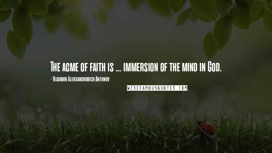Vladimir Aleksandrovich Antonov Quotes: The acme of faith is ... immersion of the mind in God.