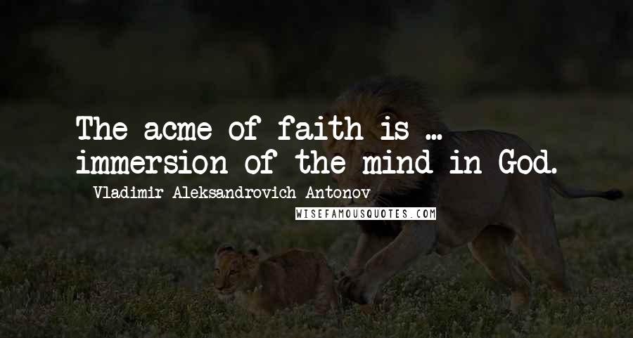 Vladimir Aleksandrovich Antonov Quotes: The acme of faith is ... immersion of the mind in God.