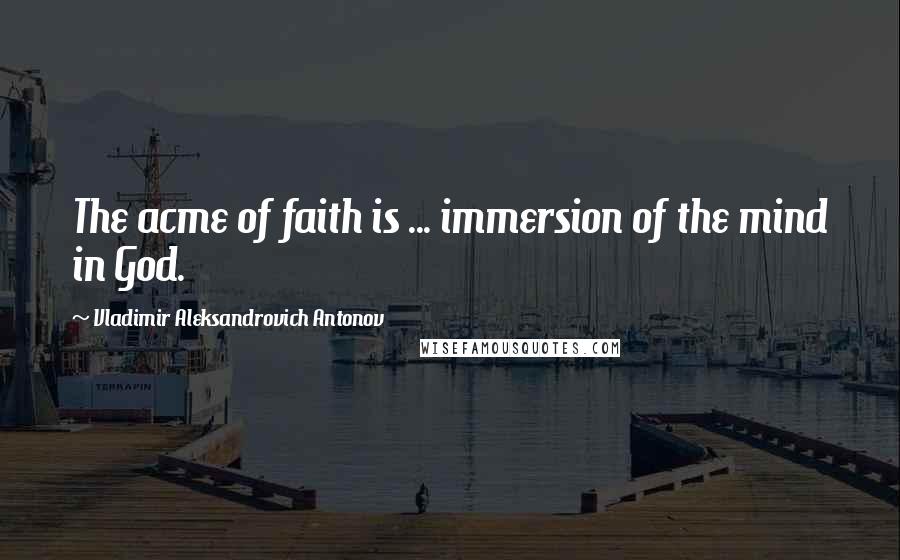 Vladimir Aleksandrovich Antonov Quotes: The acme of faith is ... immersion of the mind in God.